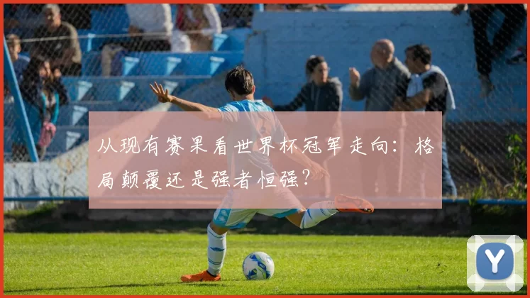 从现有赛果看世界杯冠军走向:格局颠覆还是强者恒强?