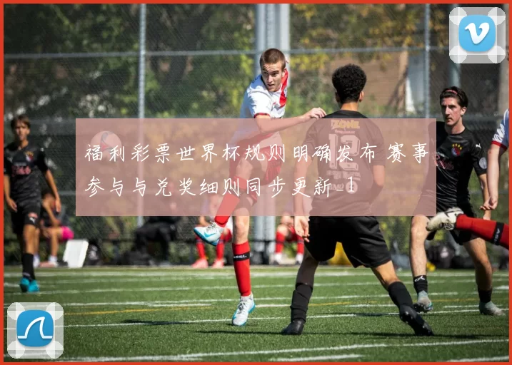 福利彩票世界杯规则明确发布 赛事参与与兑奖细则同步更新_1