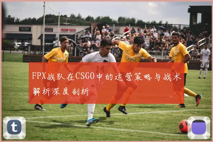 FPX战队在CSGO中的运营策略与战术解析深度剖析