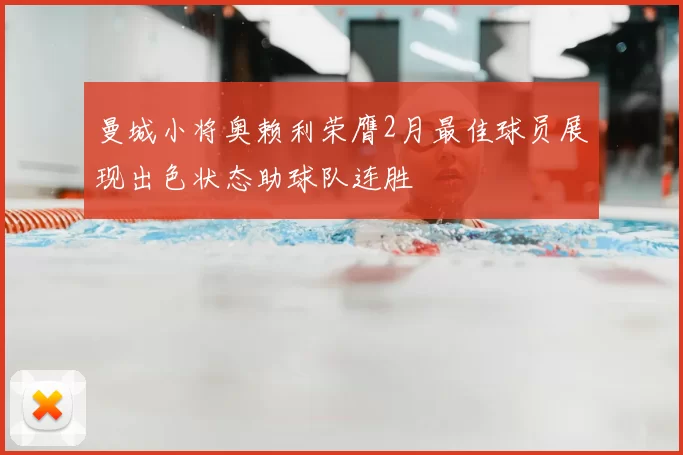 曼城小将奥赖利荣膺2月最佳球员展现出色状态助球队连胜