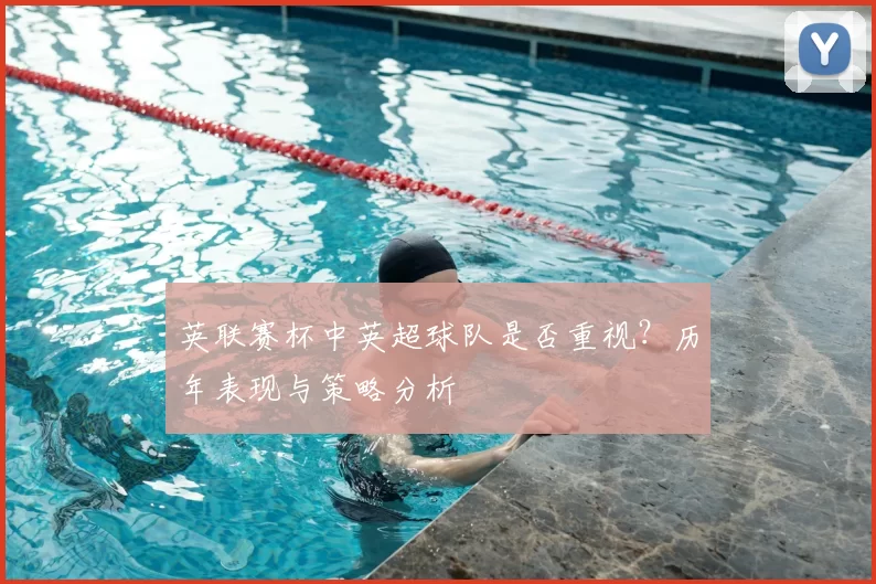 英联赛杯中英超球队是否重视?历年表现与策略分析