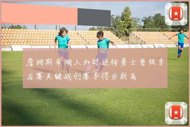 詹姆斯率湖人加时逆转勇士晋级季后赛关键战创赛季得分新高