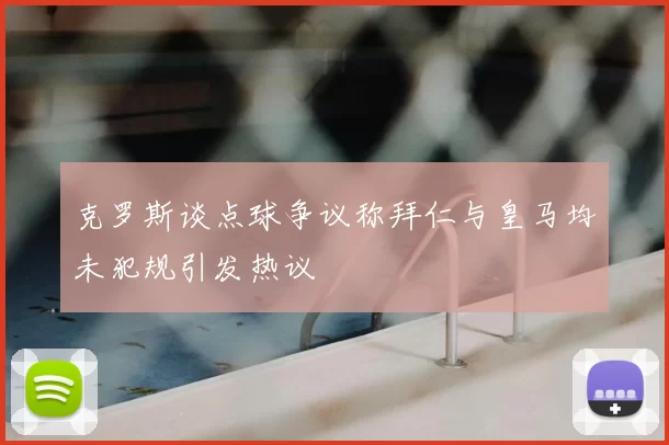 克罗斯谈点球争议称拜仁与皇马均未犯规引发热议