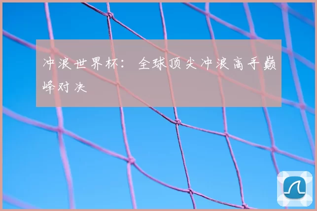 冲浪世界杯:全球顶尖冲浪高手巅峰对决