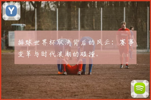 排球世界杯取消背后的风云：赛事变革与时代浪潮的碰撞。