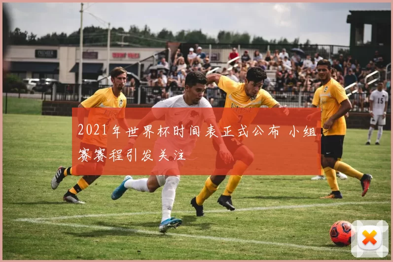 2021年世界杯时间表正式公布 小组赛赛程引发关注