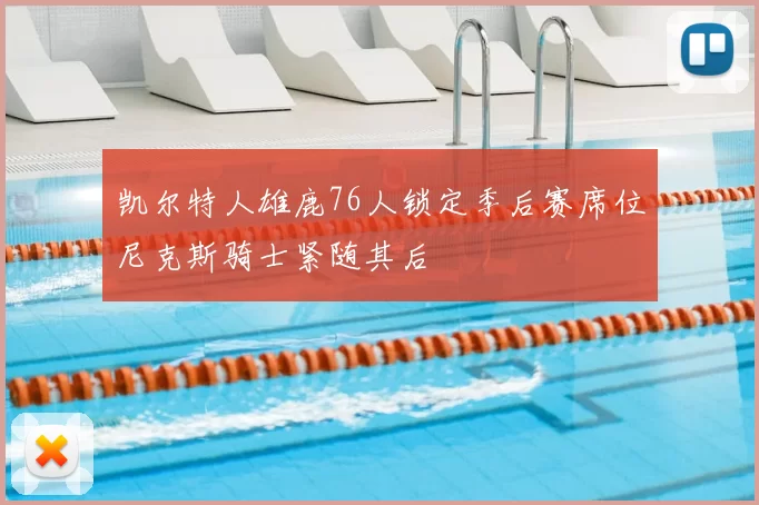 凯尔特人雄鹿76人锁定季后赛席位尼克斯骑士紧随其后
