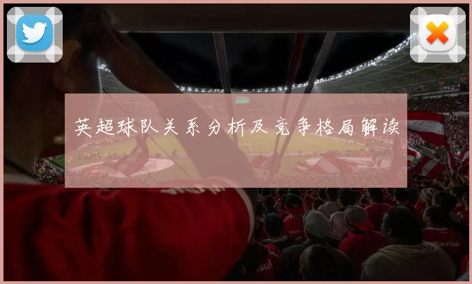 英超球队关系分析及竞争格局解读