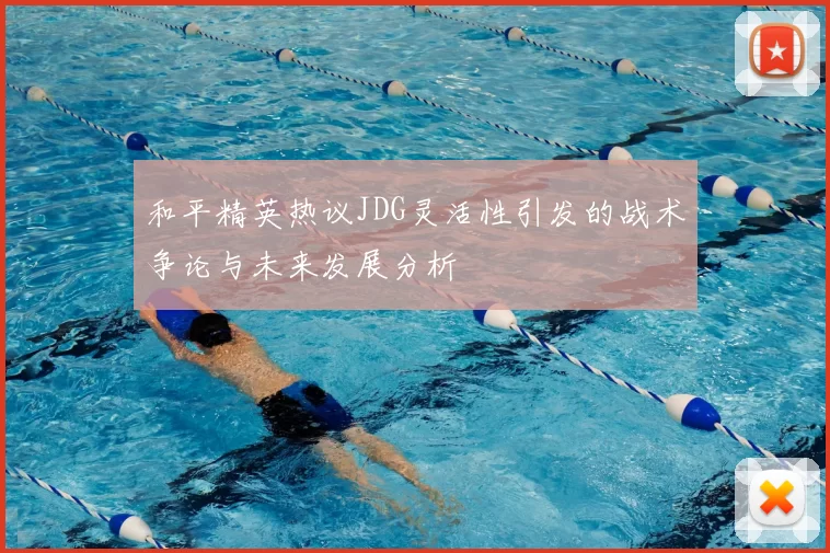和平精英热议JDG灵活性引发的战术争论与未来发展分析