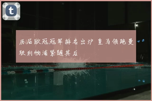 历届欧冠冠军排名出炉 皇马领跑曼联利物浦紧随其后