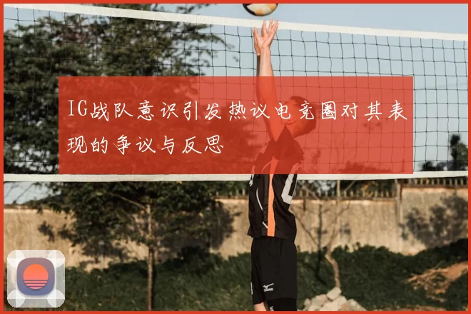 IG战队意识引发热议电竞圈对其表现的争议与反思