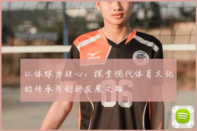 以体球为核心,探索现代体育文化的传承与创新发展之路