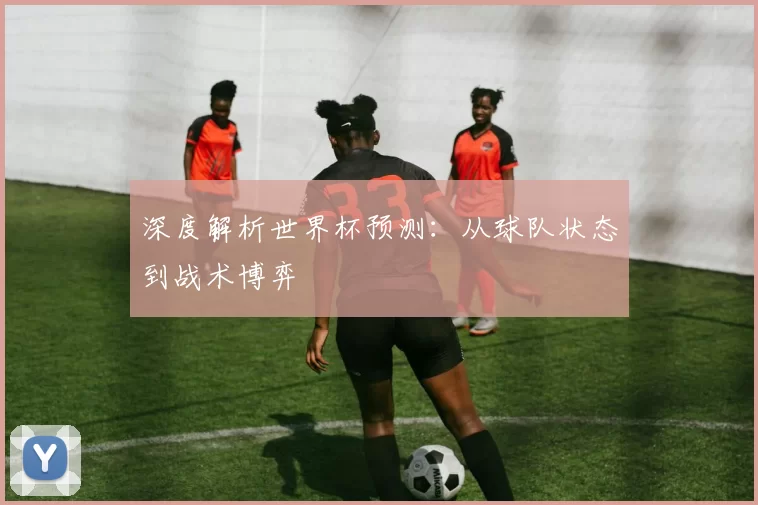深度解析世界杯预测:从球队状态到战术博弈