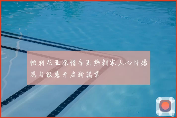 帕利尼亚深情告别热刺家人心怀感恩与敬意开启新篇章