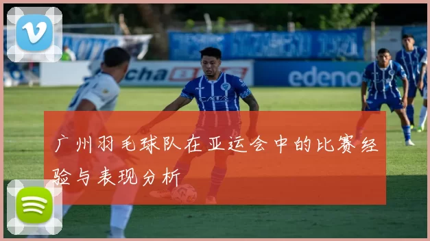 广州羽毛球队在亚运会中的比赛经验与表现分析