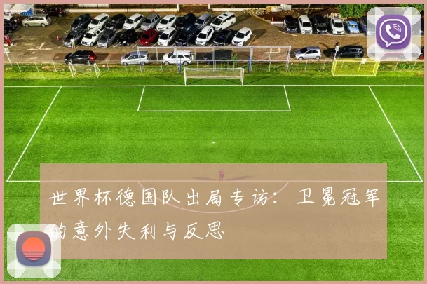 世界杯德国队出局专访:卫冕冠军的意外失利与反思