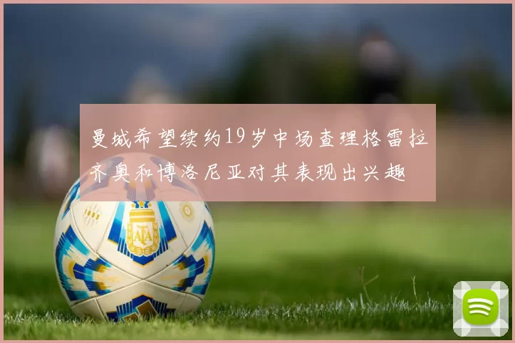 曼城希望续约19岁中场查理格雷拉齐奥和博洛尼亚对其表现出兴趣