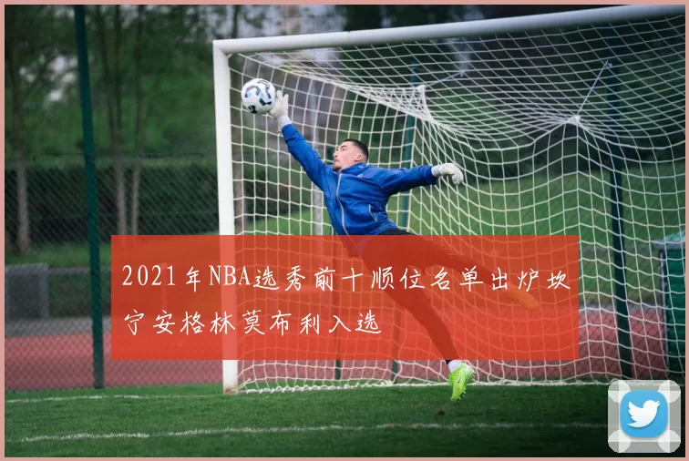 2021年NBA选秀前十顺位名单出炉坎宁安格林莫布利入选