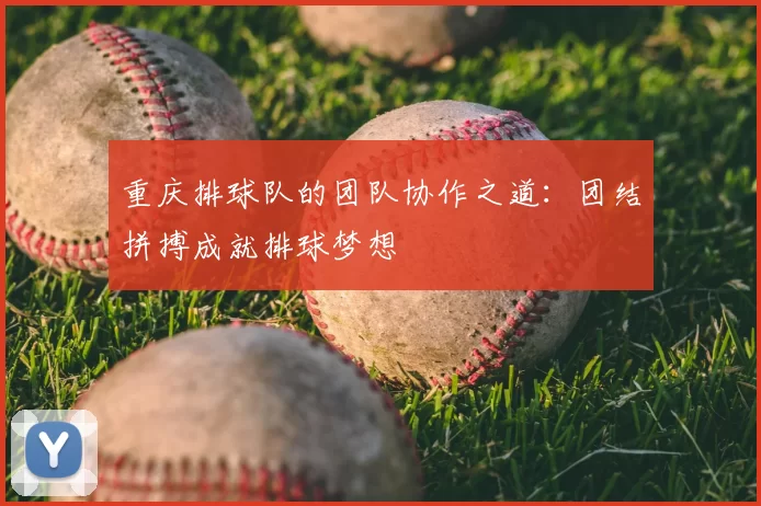 重庆排球队的团队协作之道：团结拼搏成就排球梦想