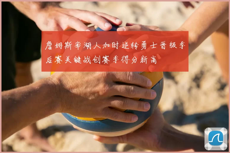詹姆斯率湖人加时逆转勇士晋级季后赛关键战创赛季得分新高