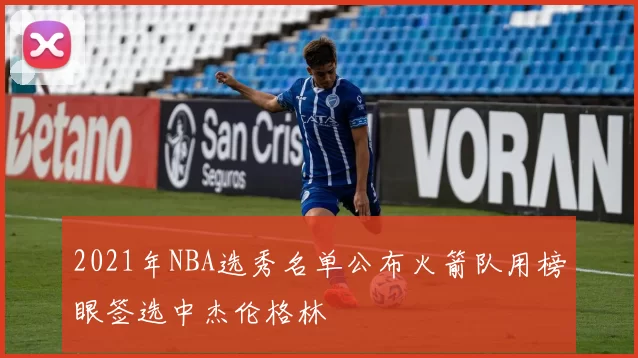 2021年NBA选秀名单公布火箭队用榜眼签选中杰伦格林