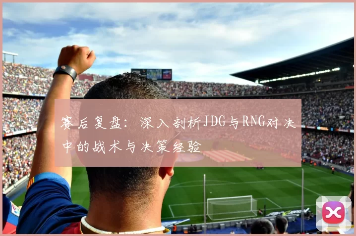 赛后复盘:深入剖析JDG与RNG对决中的战术与决策经验