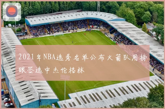 2021年NBA选秀名单公布火箭队用榜眼签选中杰伦格林
