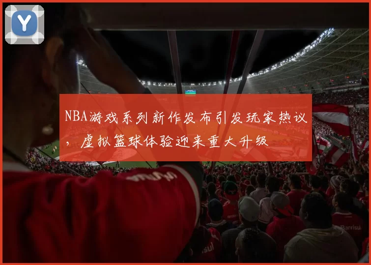 NBA游戏系列新作发布引发玩家热议,虚拟篮球体验迎来重大升级