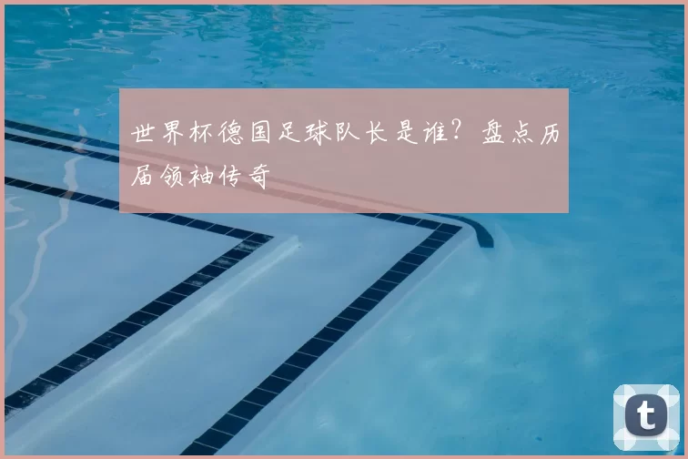 世界杯德国足球队长是谁?盘点历届领袖传奇