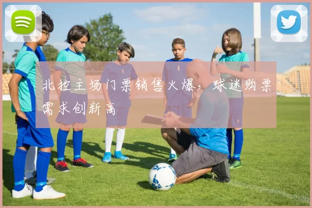 北控主场门票销售火爆，球迷购票需求创新高