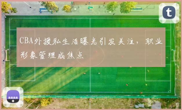 CBA外援私生活曝光引发关注,职业形象管理成焦点