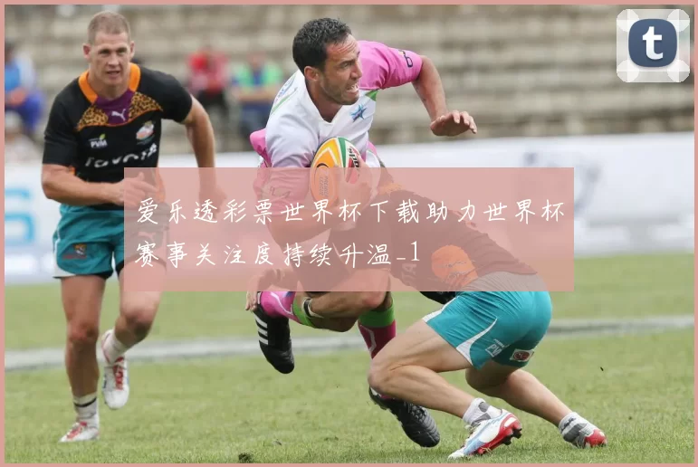 爱乐透彩票世界杯下载助力世界杯赛事关注度持续升温_1