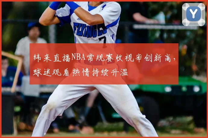 纬来直播NBA常规赛收视率创新高,球迷观看热情持续升温