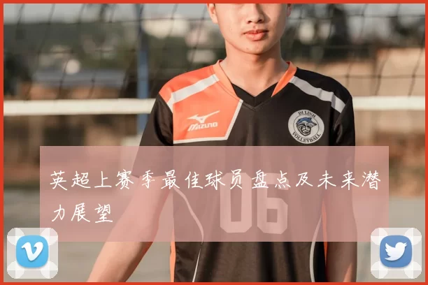英超上赛季最佳球员盘点及未来潜力展望