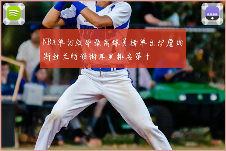 NBA单打效率最高球员榜单出炉詹姆斯杜兰特领衔库里排名第十