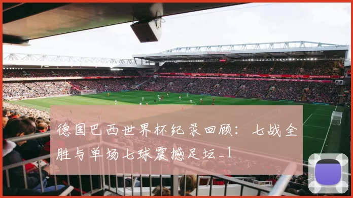 德国巴西世界杯纪录回顾:七战全胜与单场七球震撼足坛_1