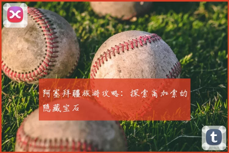 阿塞拜疆旅游攻略:探索高加索的隐藏宝石