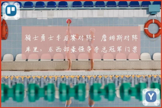 骑士勇士季后赛对阵:詹姆斯对阵库里,东西部豪强争夺总冠军门票