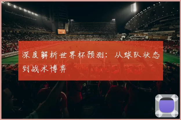 深度解析世界杯预测:从球队状态到战术博弈