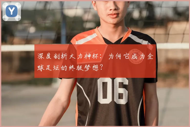 深度剖析大力神杯:为何它成为全球足坛的终极梦想?