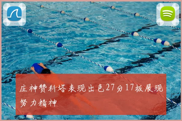 庄神赞科塔表现出色27分17板展现努力精神