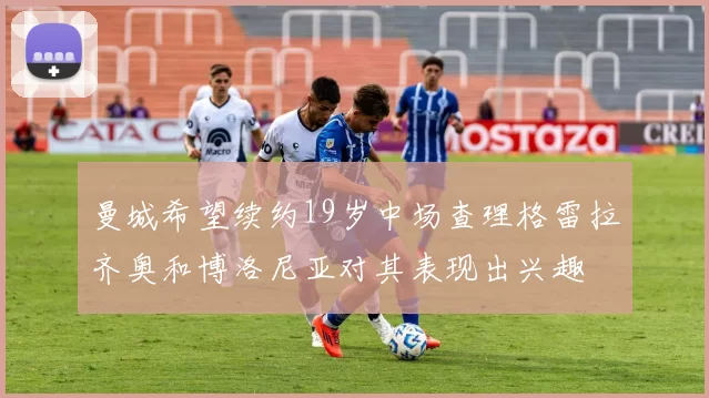 曼城希望续约19岁中场查理格雷拉齐奥和博洛尼亚对其表现出兴趣