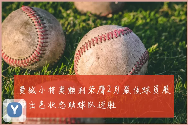 曼城小将奥赖利荣膺2月最佳球员展现出色状态助球队连胜