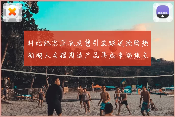 科比纪念卫衣发售引发球迷抢购热潮湖人名宿周边产品再成市场焦点
