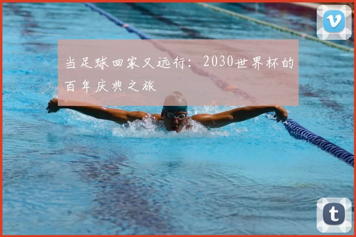 当足球回家又远行:2030世界杯的百年庆典之旅