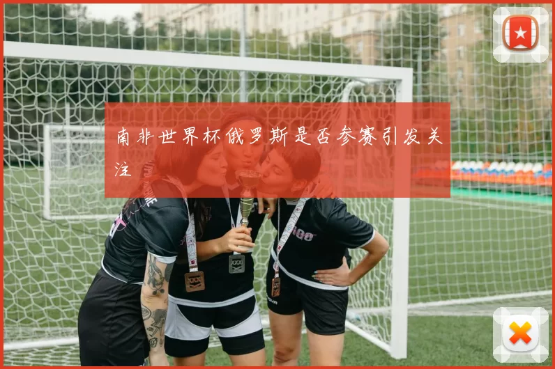 南非世界杯俄罗斯是否参赛引发关注