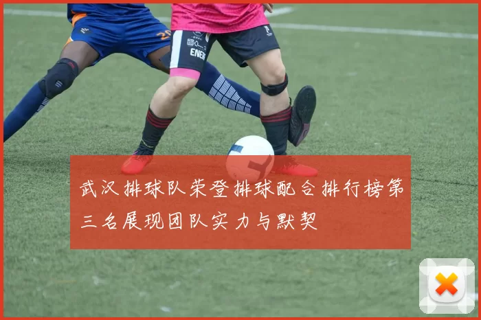 武汉排球队荣登排球配合排行榜第三名展现团队实力与默契