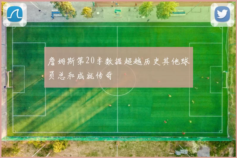 詹姆斯第20季数据超越历史其他球员总和成就传奇