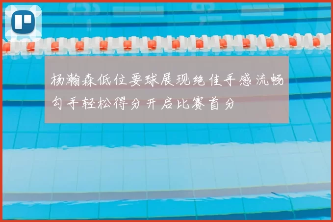杨瀚森低位要球展现绝佳手感流畅勾手轻松得分开启比赛首分