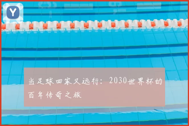 当足球回家又远行:2030世界杯的百年传奇之旅
